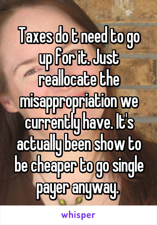 Taxes do t need to go up for it. Just reallocate the misappropriation we currently have. It's actually been show to be cheaper to go single payer anyway. 