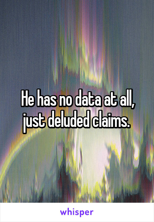 He has no data at all, just deluded claims. 