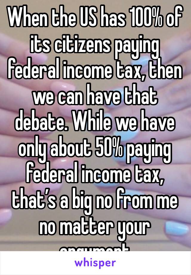 When the US has 100% of its citizens paying federal income tax, then we can have that debate. While we have only about 50% paying federal income tax, that’s a big no from me no matter your argument