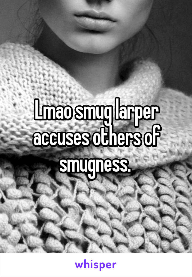 Lmao smug larper accuses others of smugness. 