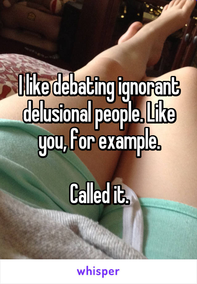 I like debating ignorant delusional people. Like you, for example.

Called it.