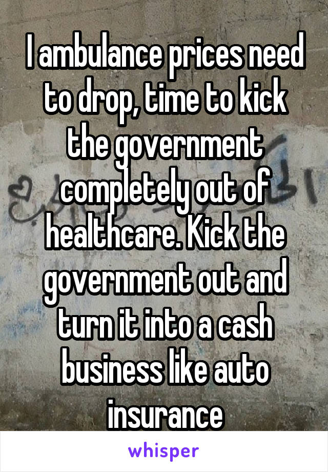 I ambulance prices need to drop, time to kick the government completely out of healthcare. Kick the government out and turn it into a cash business like auto insurance