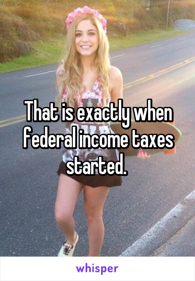 That is exactly when federal income taxes started. 