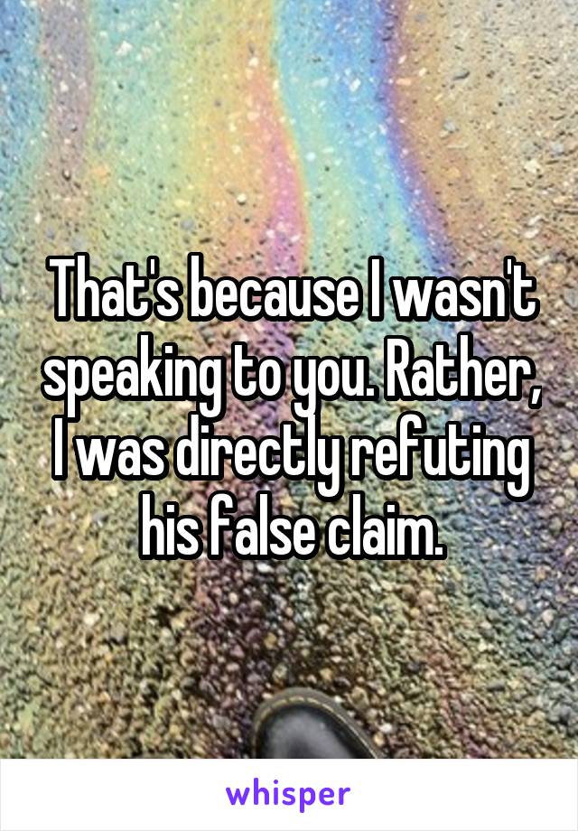 That's because I wasn't speaking to you. Rather, I was directly refuting his false claim.