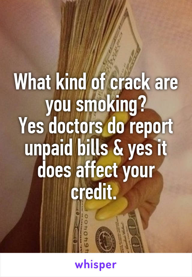 What kind of crack are you smoking?
Yes doctors do report unpaid bills & yes it does affect your credit. 