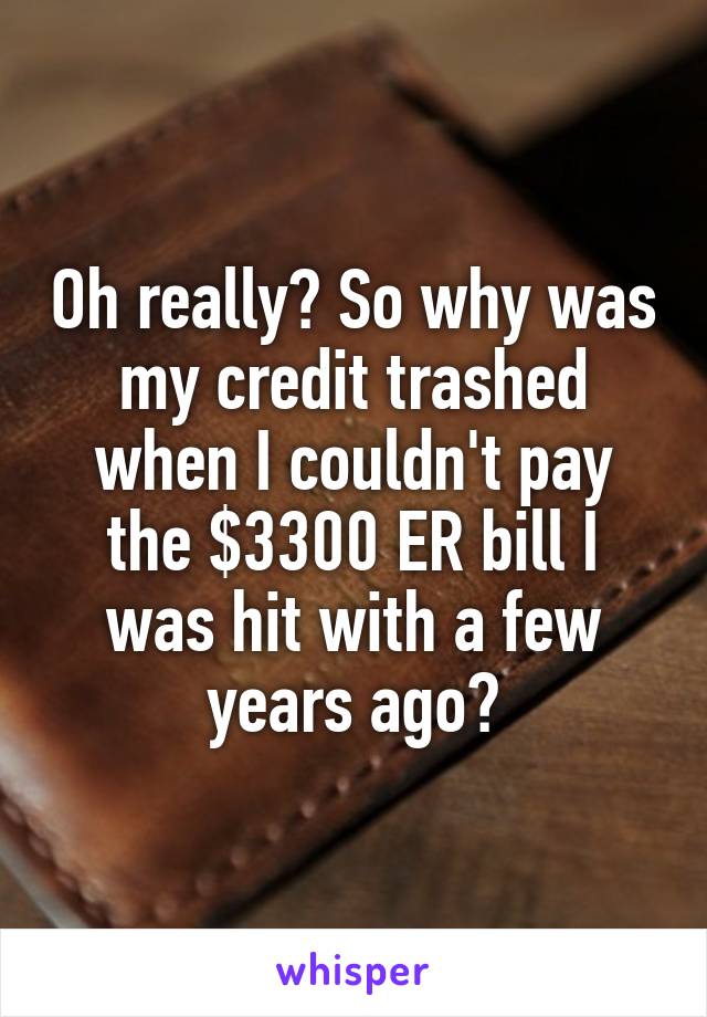 Oh really? So why was my credit trashed when I couldn't pay the $3300 ER bill I was hit with a few years ago?