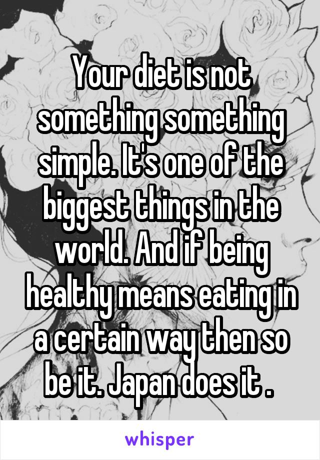 Your diet is not something something simple. It's one of the biggest things in the world. And if being healthy means eating in a certain way then so be it. Japan does it . 