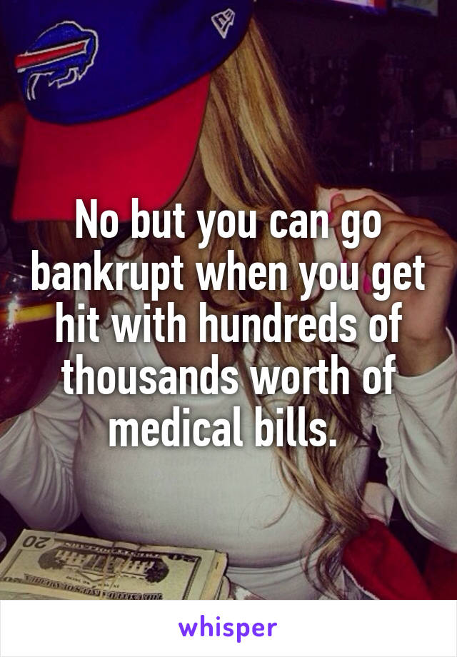 No but you can go bankrupt when you get hit with hundreds of thousands worth of medical bills. 