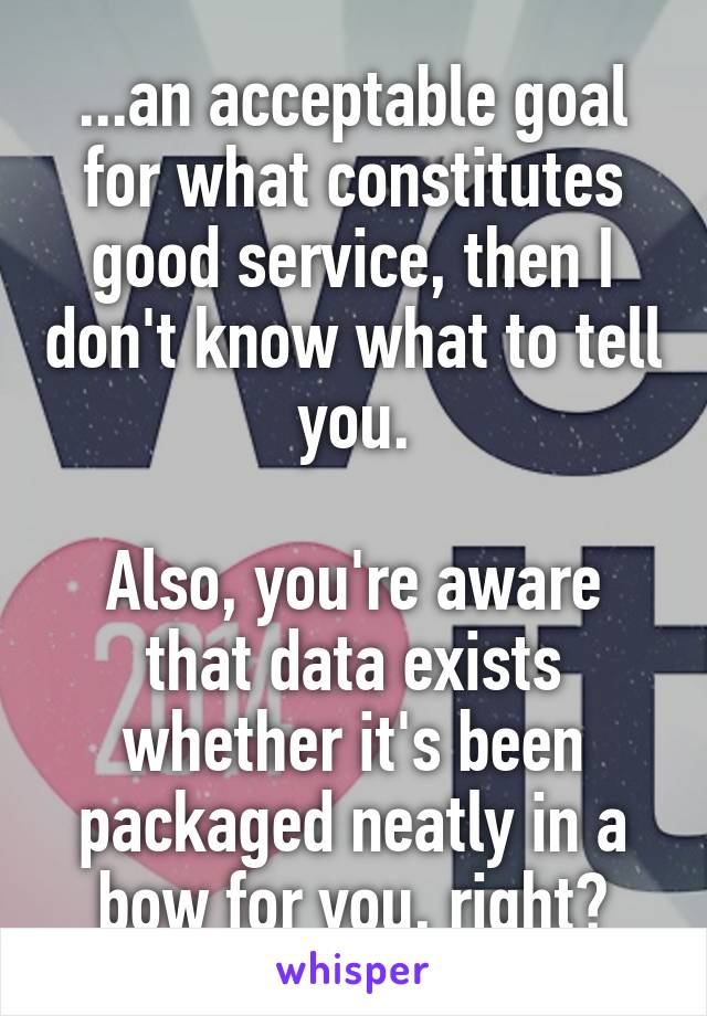 ...an acceptable goal for what constitutes good service, then I don't know what to tell you.

Also, you're aware that data exists whether it's been packaged neatly in a bow for you, right?