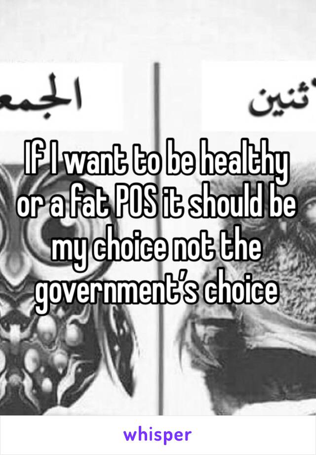 If I want to be healthy or a fat POS it should be my choice not the government’s choice