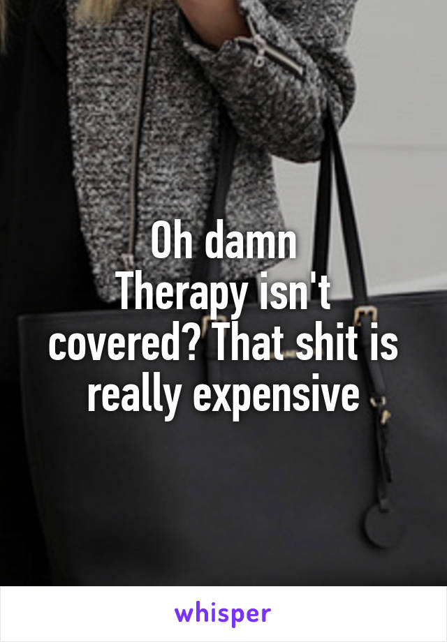 Oh damn
Therapy isn't covered? That shit is really expensive