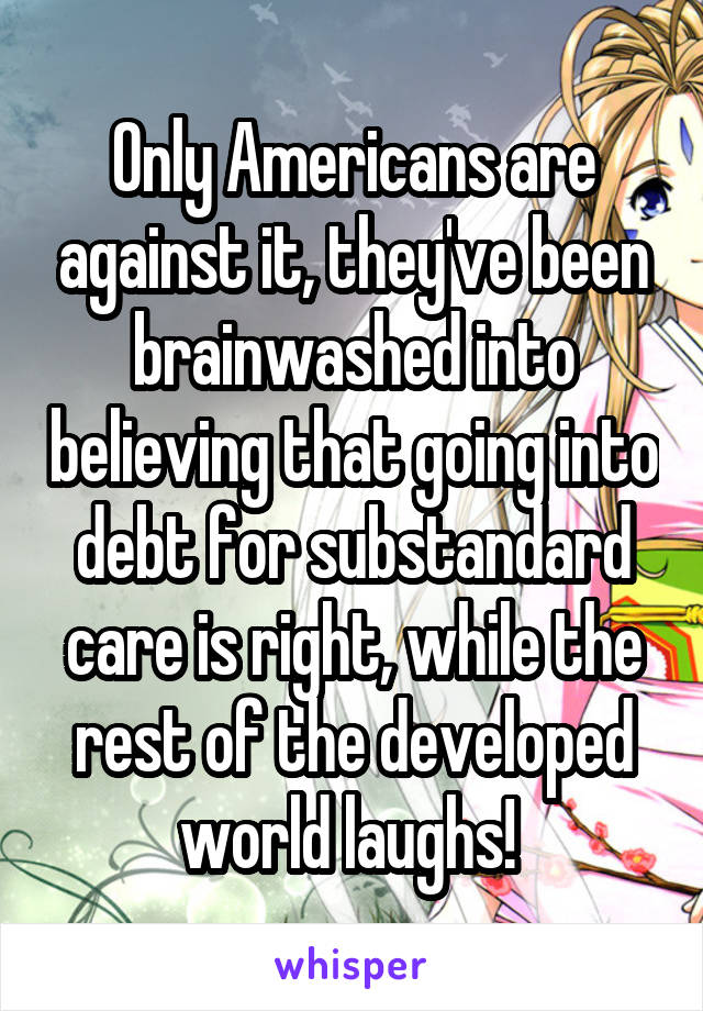 Only Americans are against it, they've been brainwashed into believing that going into debt for substandard care is right, while the rest of the developed world laughs! 