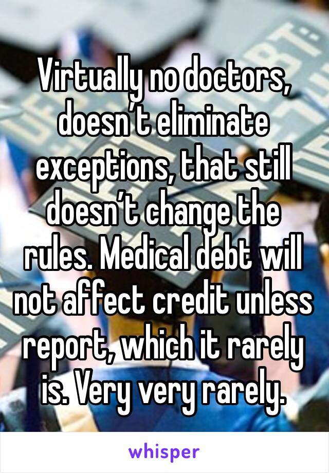 Virtually no doctors, doesn’t eliminate exceptions, that still doesn’t change the rules. Medical debt will not affect credit unless report, which it rarely is. Very very rarely. 