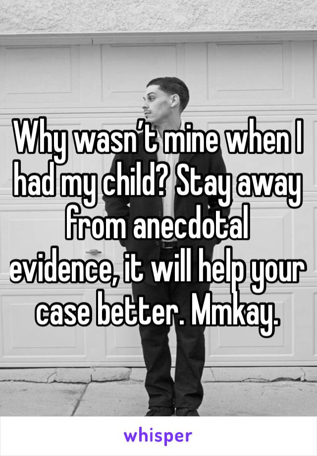 Why wasn’t mine when I had my child? Stay away from anecdotal evidence, it will help your case better. Mmkay. 