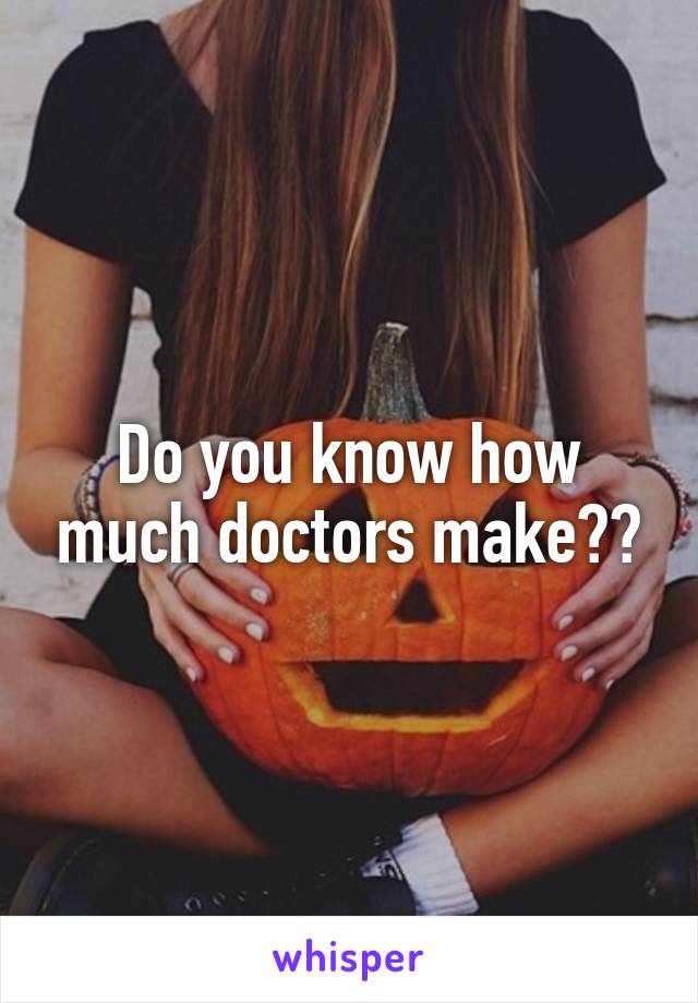 Do you know how much doctors make??