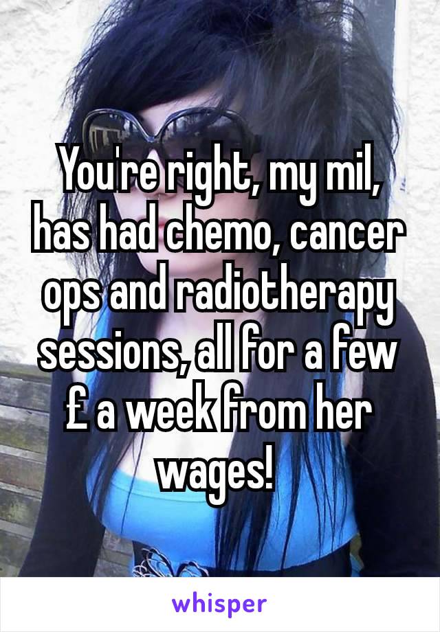 You're right, my mil, has had chemo, cancer ops and radiotherapy sessions, all for a few £ a week from her wages! 