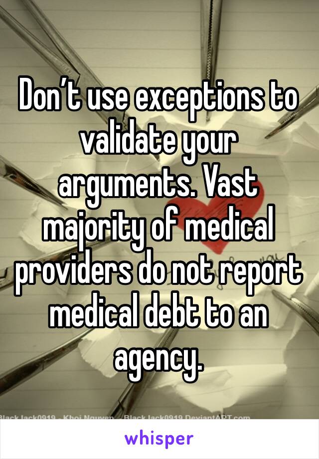 Don’t use exceptions to validate your arguments. Vast majority of medical providers do not report medical debt to an agency. 