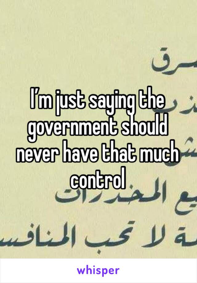 I’m just saying the government should never have that much control