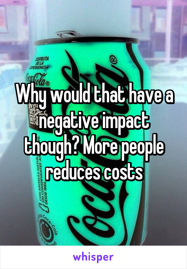 Why would that have a negative impact though? More people reduces costs