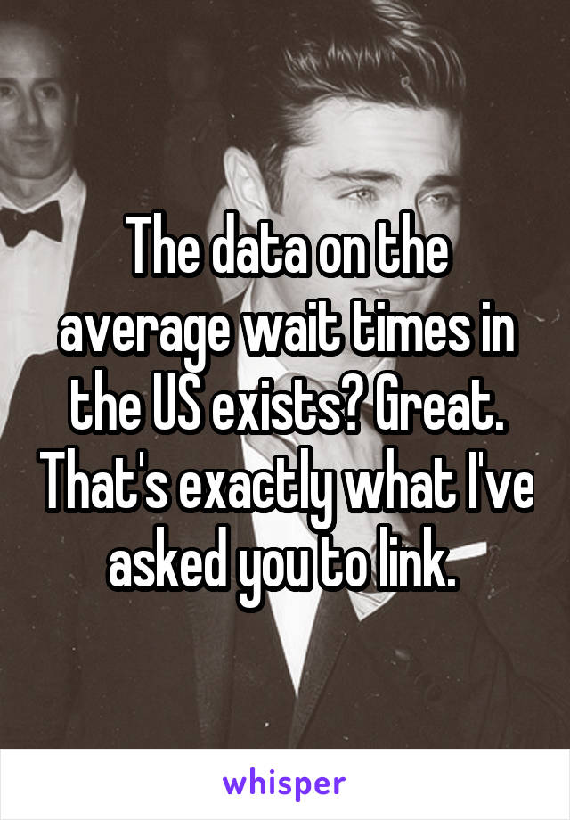 The data on the average wait times in the US exists? Great. That's exactly what I've asked you to link. 