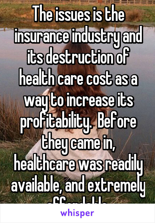 The issues is the insurance industry and its destruction of health care cost as a way to increase its profitability.  Before they came in, healthcare was readily available, and extremely affordable 