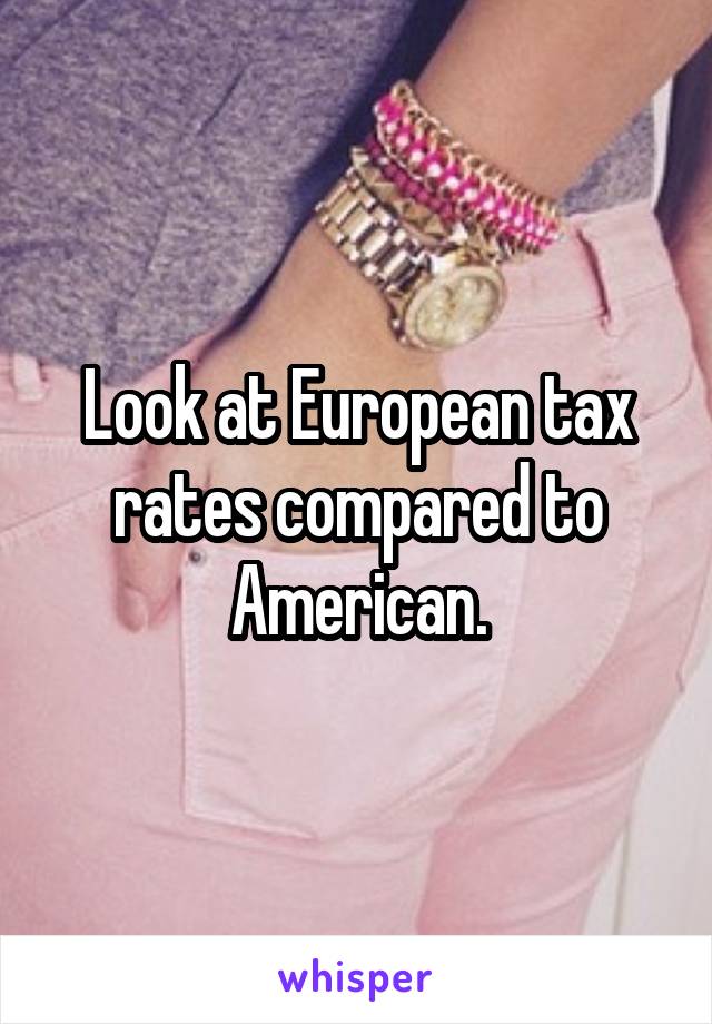 Look at European tax rates compared to American.