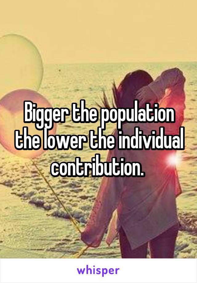 Bigger the population the lower the individual contribution. 