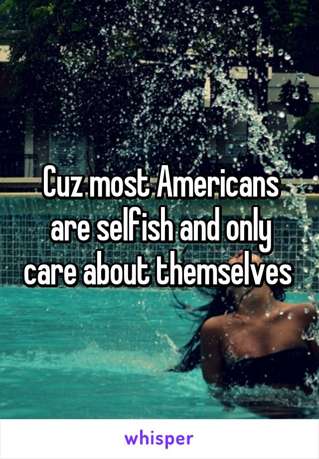 Cuz most Americans are selfish and only care about themselves 