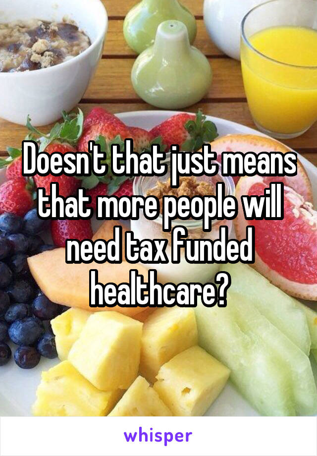 Doesn't that just means that more people will need tax funded healthcare?