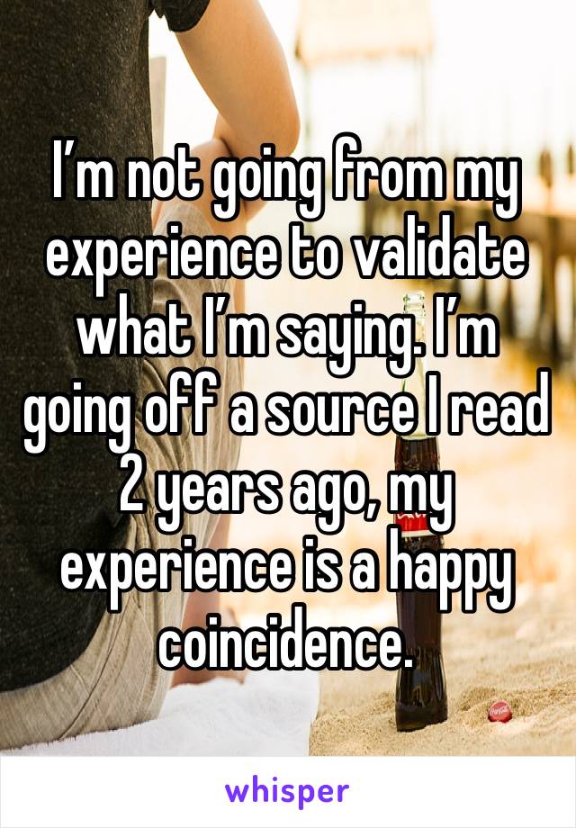 I’m not going from my experience to validate what I’m saying. I’m going off a source I read 2 years ago, my experience is a happy coincidence. 