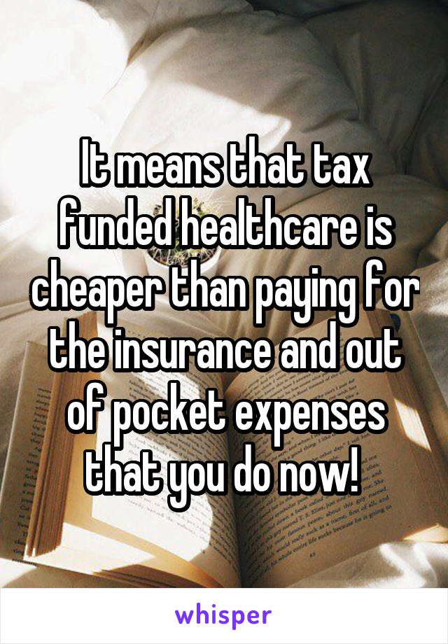 It means that tax funded healthcare is cheaper than paying for the insurance and out of pocket expenses that you do now! 