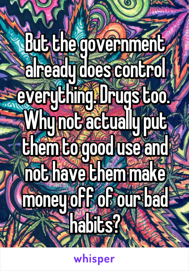 But the government already does control everything. Drugs too. 
Why not actually put them to good use and not have them make money off of our bad habits?