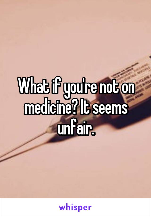 What if you're not on medicine? It seems unfair.