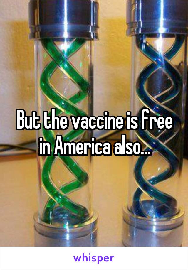 But the vaccine is free in America also...