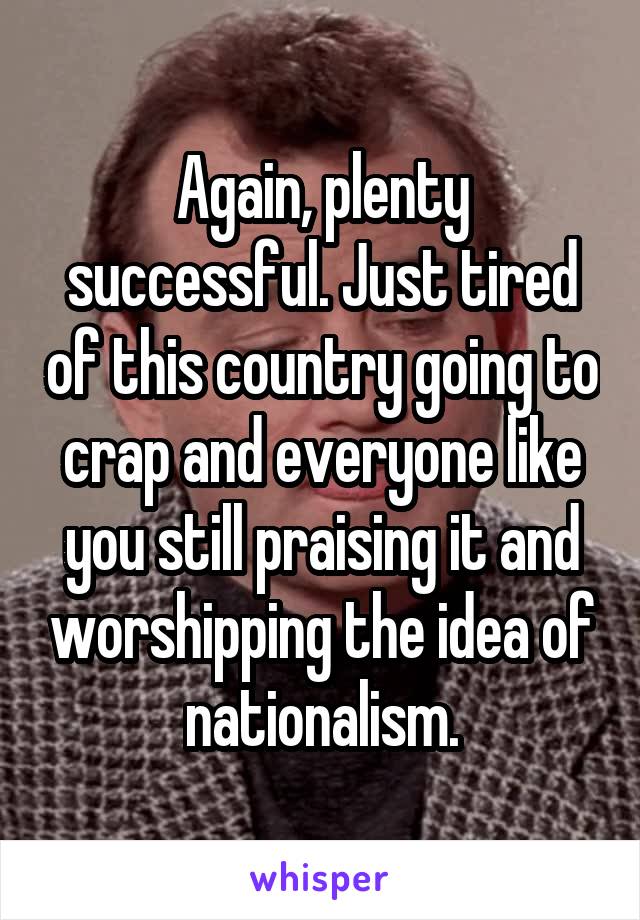 Again, plenty successful. Just tired of this country going to crap and everyone like you still praising it and worshipping the idea of nationalism.