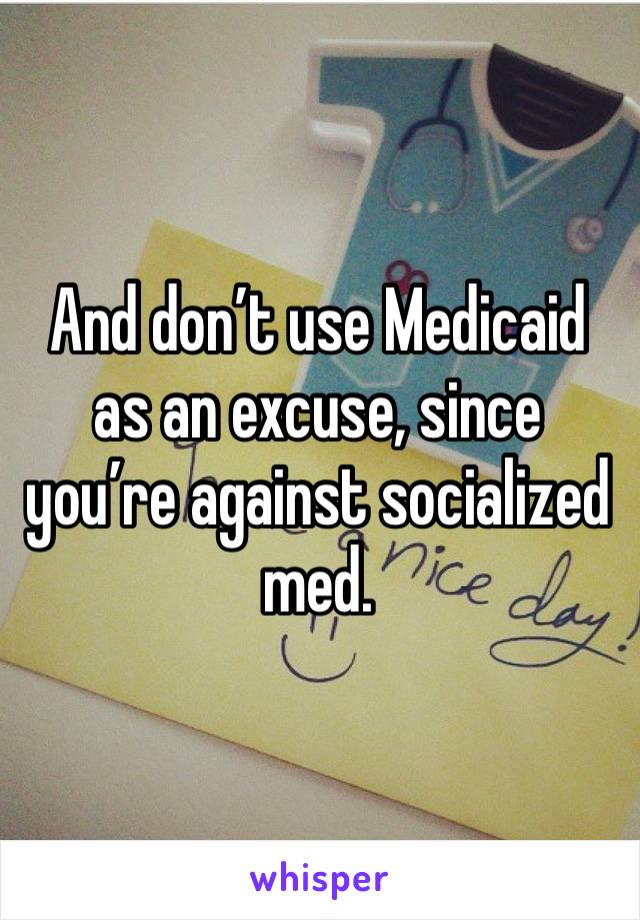 And don’t use Medicaid as an excuse, since you’re against socialized med.