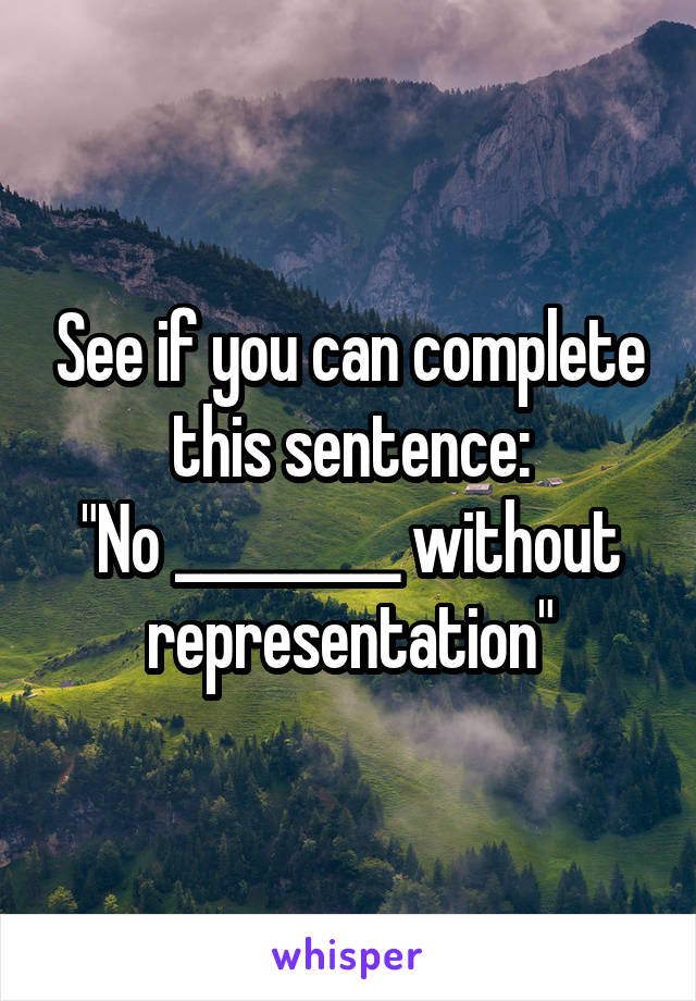 See if you can complete this sentence:
"No _________ without representation"