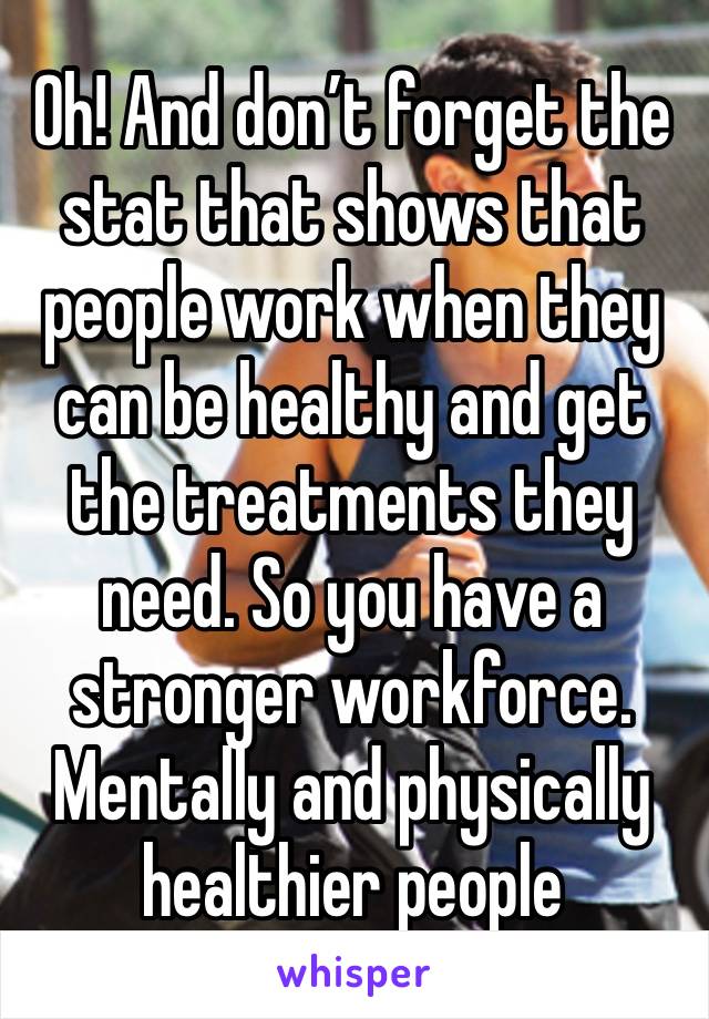 Oh! And don’t forget the stat that shows that people work when they can be healthy and get the treatments they need. So you have a stronger workforce. Mentally and physically healthier people