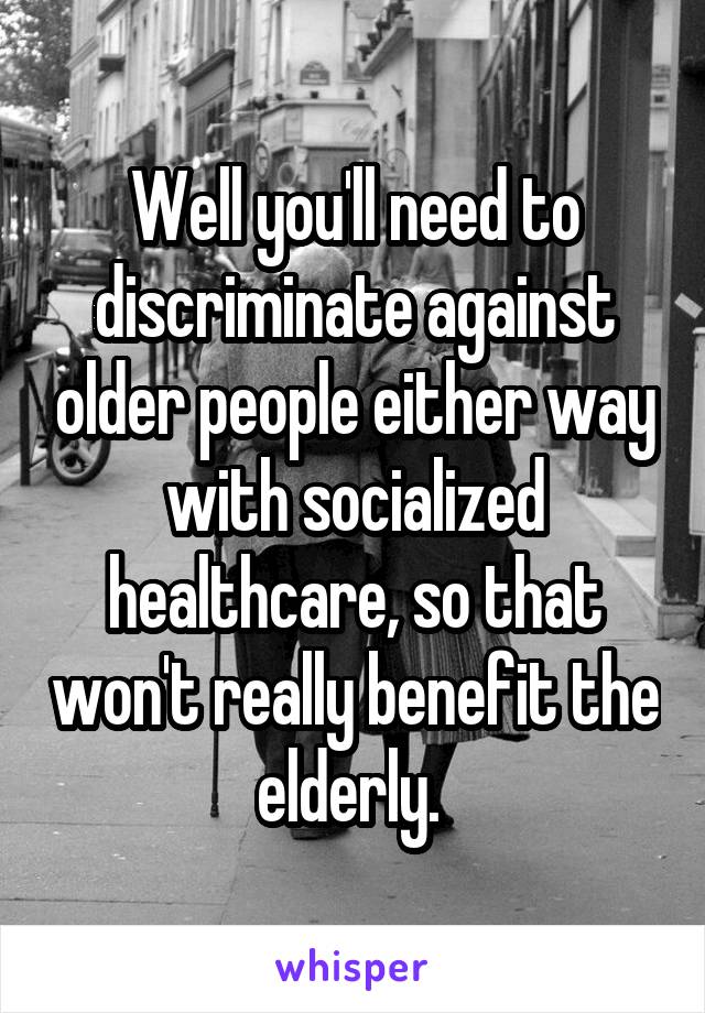 Well you'll need to discriminate against older people either way with socialized healthcare, so that won't really benefit the elderly. 