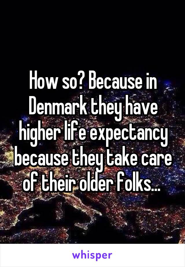 How so? Because in Denmark they have higher life expectancy because they take care of their older folks... 