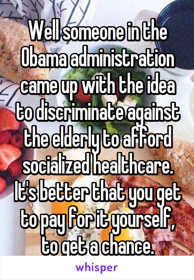 Well someone in the Obama administration came up with the idea to discriminate against the elderly to afford socialized healthcare. It's better that you get to pay for it yourself, to get a chance.