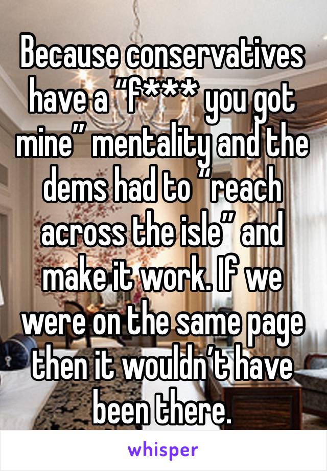 Because conservatives have a “f*** you got mine” mentality and the dems had to “reach across the isle” and make it work. If we were on the same page then it wouldn’t have been there.