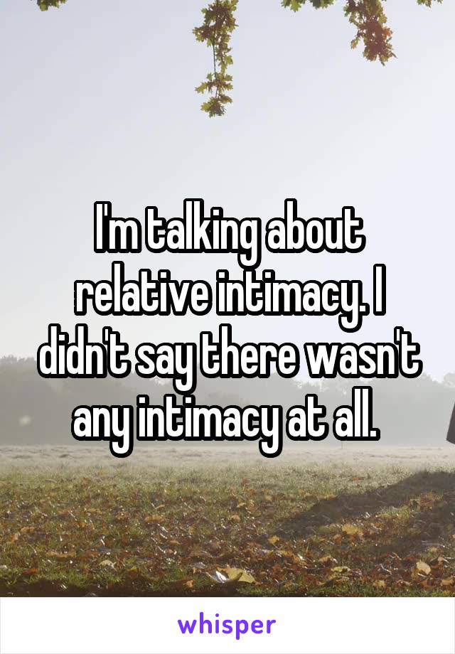 I'm talking about relative intimacy. I didn't say there wasn't any intimacy at all. 