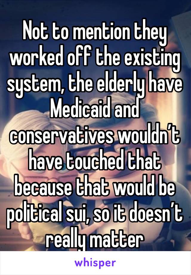 Not to mention they worked off the existing system, the elderly have Medicaid and conservatives wouldn’t have touched that because that would be political sui, so it doesn’t really matter