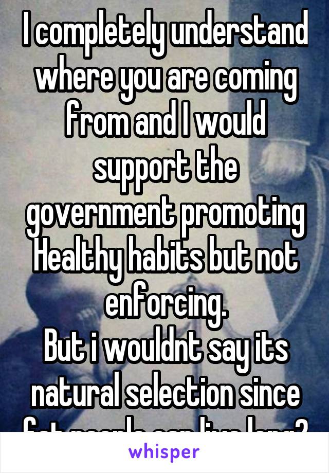 I completely understand where you are coming from and I would support the government promoting Healthy habits but not enforcing.
But i wouldnt say its natural selection since fat people can live long2