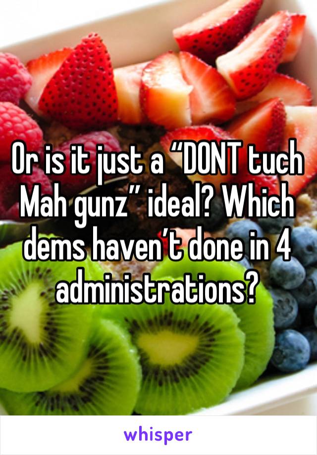 Or is it just a “DONT tuch Mah gunz” ideal? Which dems haven’t done in 4 administrations?