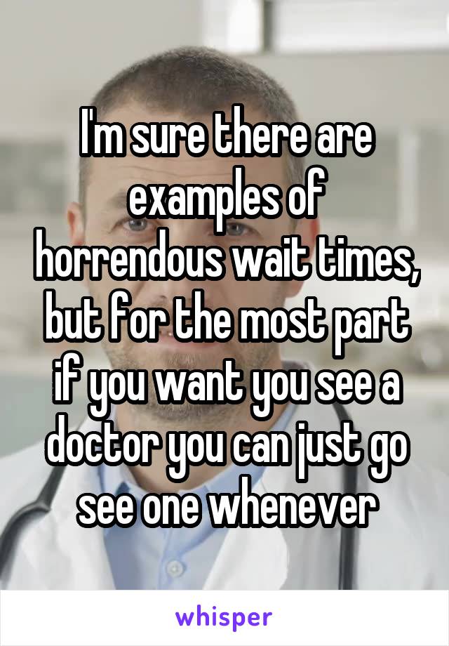 I'm sure there are examples of horrendous wait times, but for the most part if you want you see a doctor you can just go see one whenever