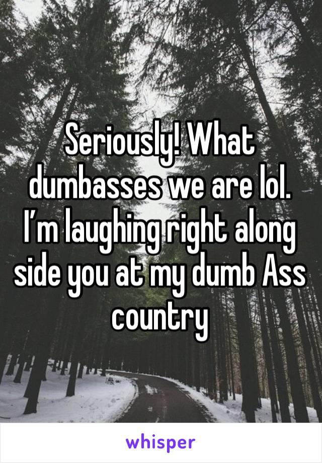 Seriously! What dumbasses we are lol. I’m laughing right along side you at my dumb Ass country 