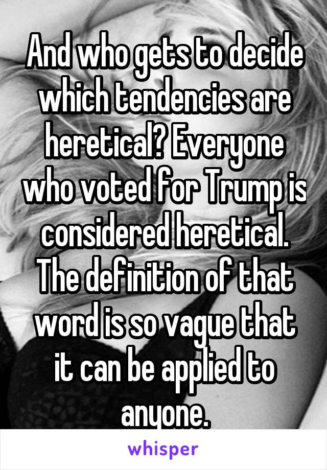 And who gets to decide which tendencies are heretical? Everyone who voted for Trump is considered heretical. The definition of that word is so vague that it can be applied to anyone.