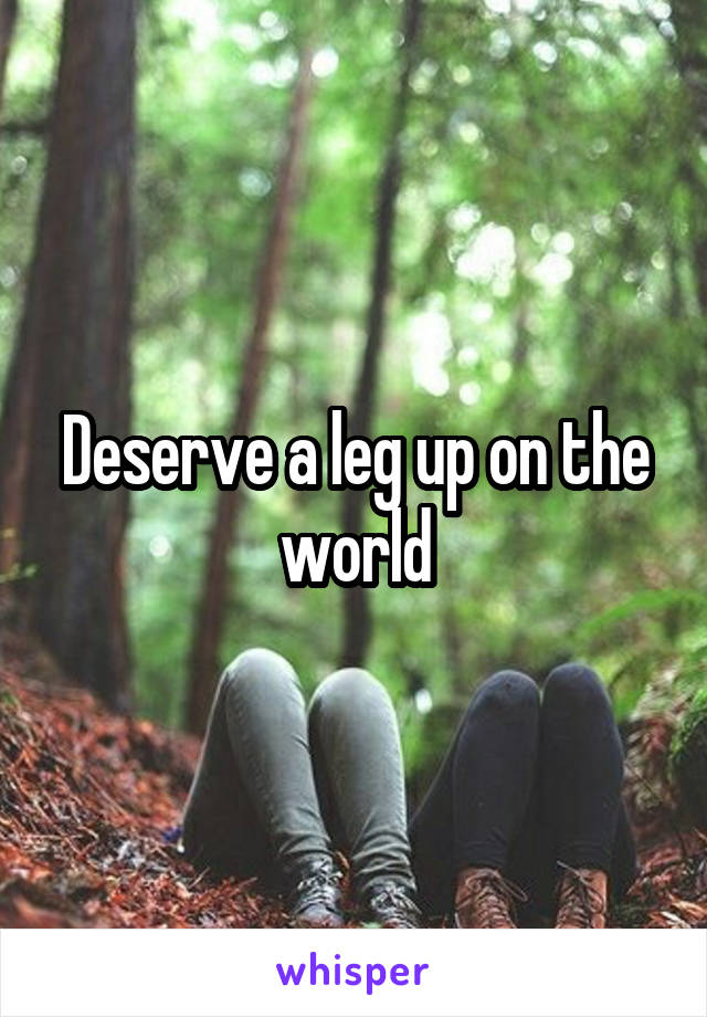 Deserve a leg up on the world